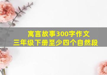 寓言故事300字作文 三年级下册至少四个自然段